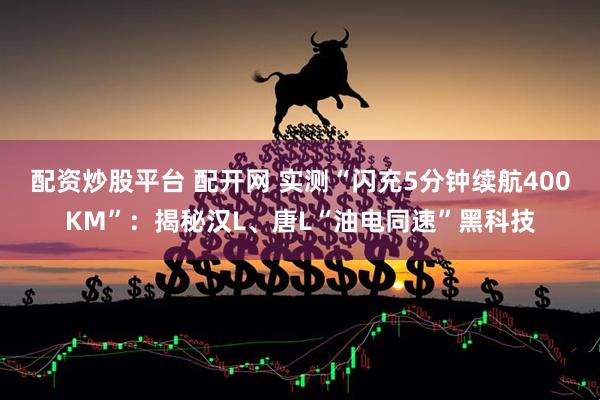 配资炒股平台 配开网 实测“闪充5分钟续航400KM”：揭秘汉L、唐L“油电同速”黑科技
