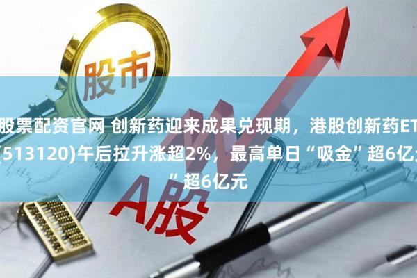 股票配资官网 创新药迎来成果兑现期，港股创新药ETF(513120)午后拉升涨超2%，最高单日“吸金”超6亿元