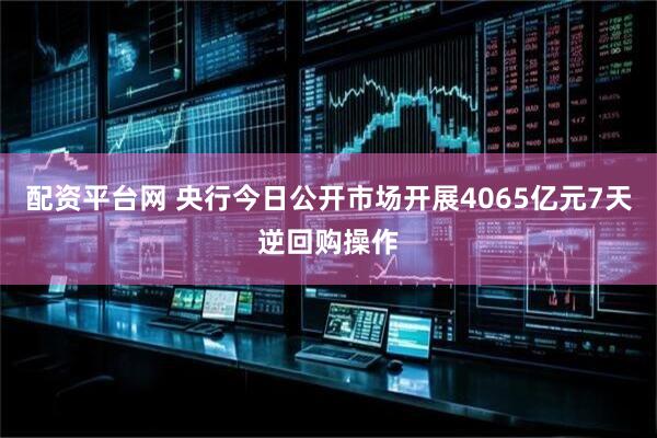 配资平台网 央行今日公开市场开展4065亿元7天逆回购操作