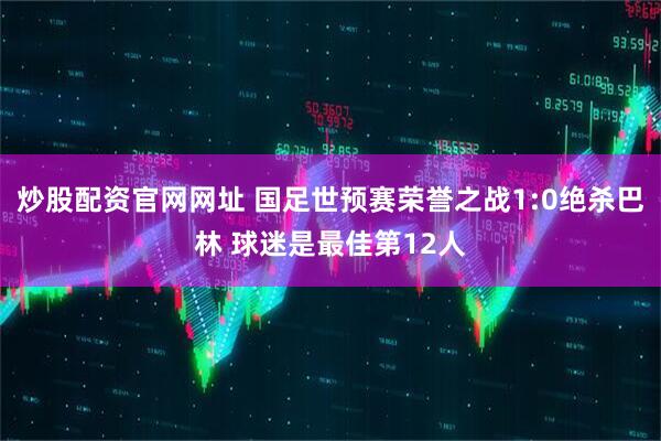 炒股配资官网网址 国足世预赛荣誉之战1:0绝杀巴林 球迷是最佳第12人