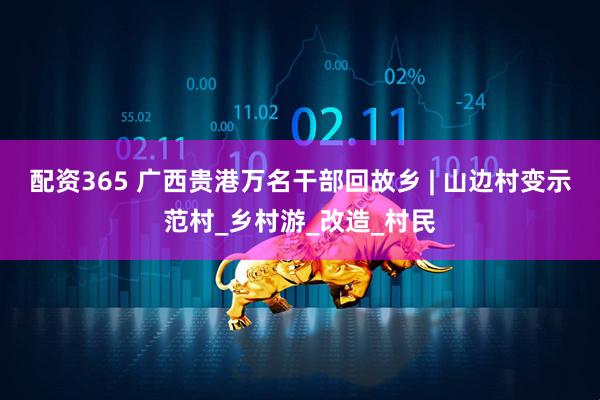 配资365 广西贵港万名干部回故乡 | 山边村变示范村_乡村游_改造_村民