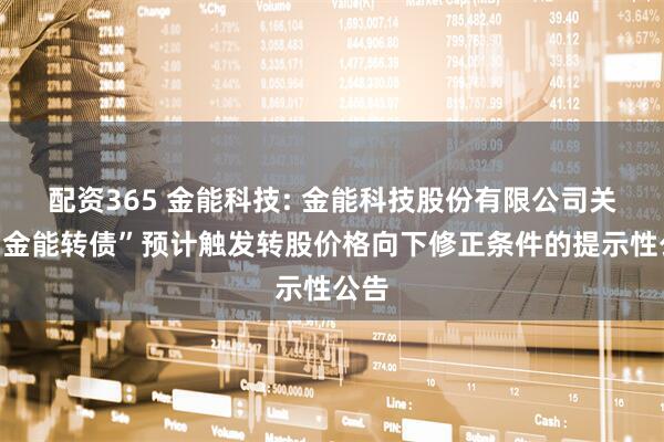 配资365 金能科技: 金能科技股份有限公司关于“金能转债”预计触发转股价格向下修正条件的提示性公告