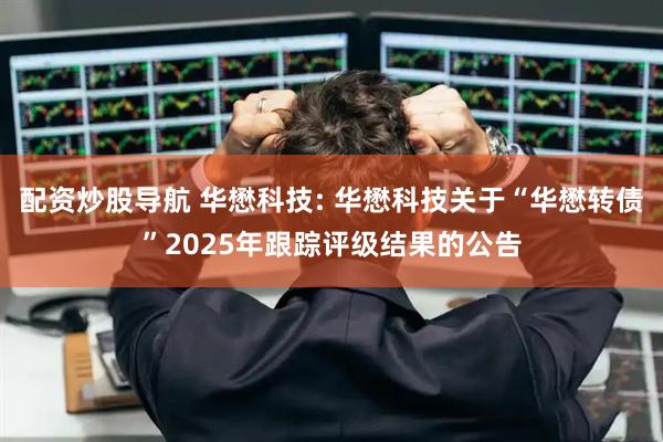 配资炒股导航 华懋科技: 华懋科技关于“华懋转债”2025年跟踪评级结果的公告