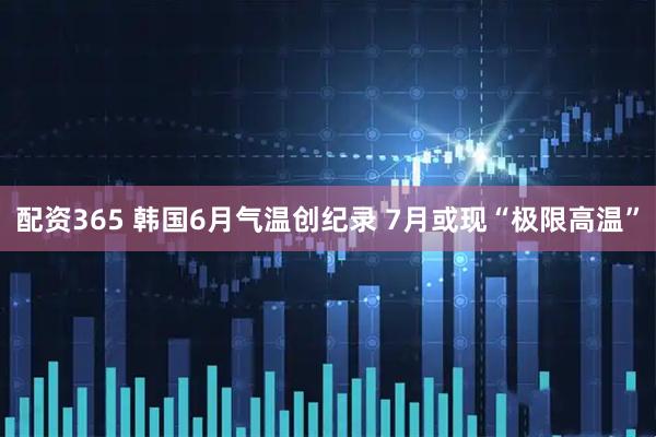 配资365 韩国6月气温创纪录 7月或现“极限高温”