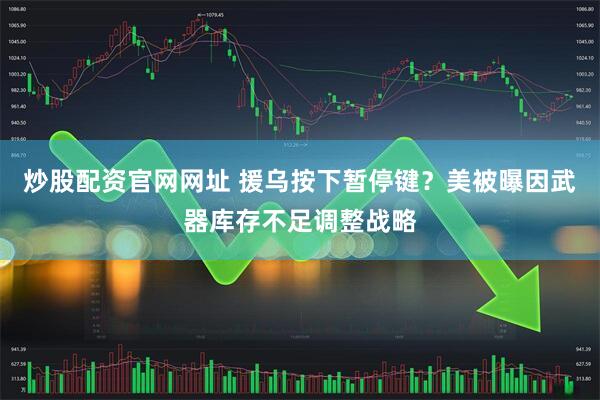 炒股配资官网网址 援乌按下暂停键？美被曝因武器库存不足调整战略