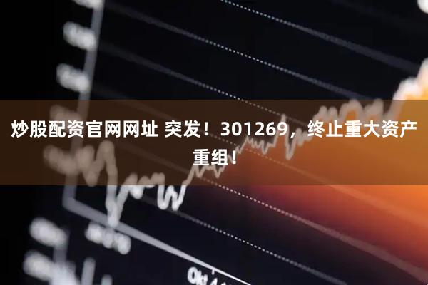 炒股配资官网网址 突发！301269，终止重大资产重组！