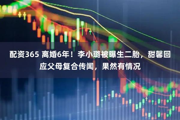 配资365 离婚6年！李小璐被曝生二胎，甜馨回应父母复合传闻，果然有情况