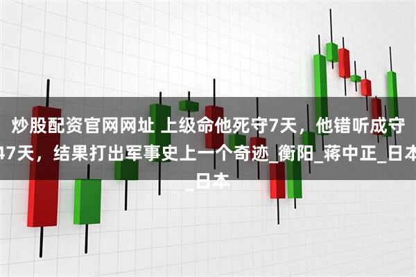 炒股配资官网网址 上级命他死守7天，他错听成守47天，结果打出军事史上一个奇迹_衡阳_蒋中正_日本