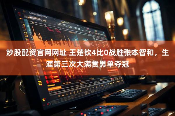 炒股配资官网网址 王楚钦4比0战胜张本智和，生涯第三次大满贯男单夺冠
