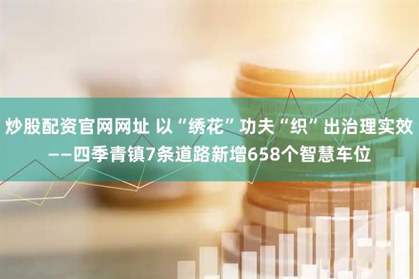 炒股配资官网网址 以“绣花”功夫“织”出治理实效——四季青镇7条道路新增658个智慧车位