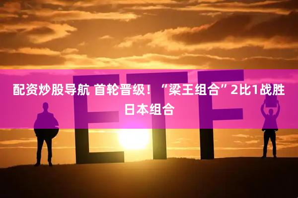 配资炒股导航 首轮晋级！“梁王组合”2比1战胜日本组合