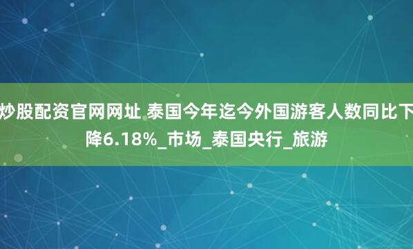 炒股配资官网网址 泰国今年迄今外国游客人数同比下降6.18%_市场_泰国央行_旅游