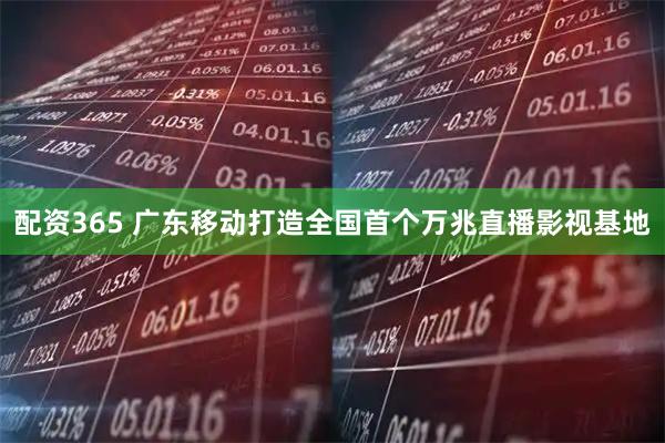 配资365 广东移动打造全国首个万兆直播影视基地