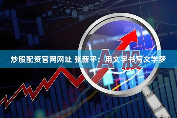 炒股配资官网网址 张新平：用文字书写文学梦