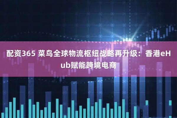 配资365 菜鸟全球物流枢纽战略再升级：香港eHub赋能跨境电商