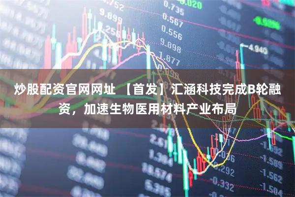 炒股配资官网网址 【首发】汇涵科技完成B轮融资，加速生物医用材料产业布局