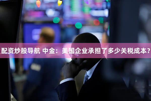 配资炒股导航 中金：美国企业承担了多少关税成本？