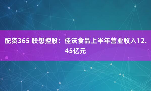 配资365 联想控股：佳沃食品上半年营业收入12.45亿元