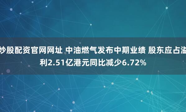 炒股配资官网网址 中油燃气发布中期业绩 股东应占溢利2.51亿港元同比减少6.72%
