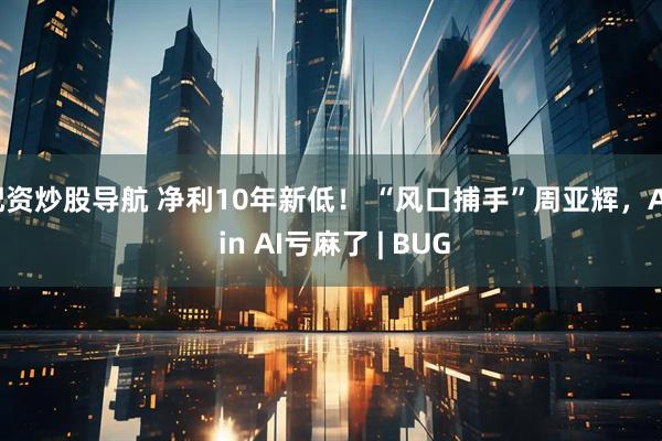 配资炒股导航 净利10年新低！ “风口捕手”周亚辉，All in AI亏麻了 | BUG