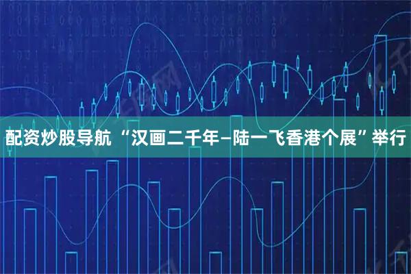 配资炒股导航 “汉画二千年—陆一飞香港个展”举行