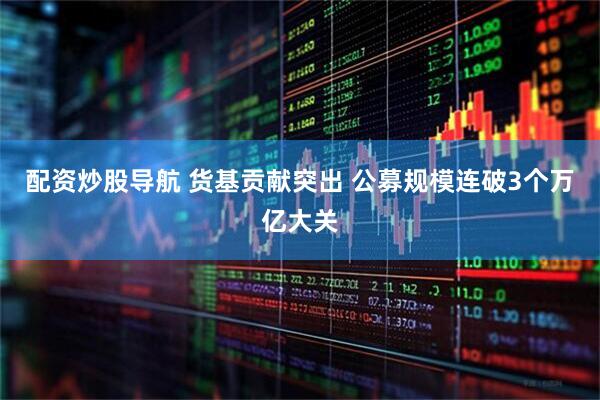配资炒股导航 货基贡献突出 公募规模连破3个万亿大关