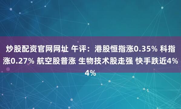 炒股配资官网网址 午评：港股恒指涨0.35% 科指涨0.27% 航空股普涨 生物技术股走强 快手跌近4%