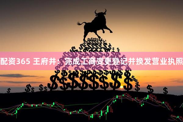 配资365 王府井：完成工商变更登记并换发营业执照