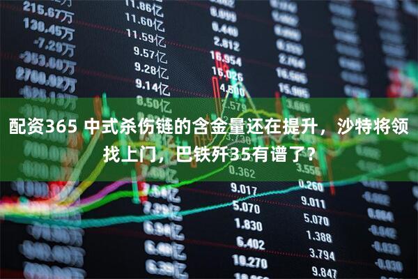 配资365 中式杀伤链的含金量还在提升，沙特将领找上门，巴铁歼35有谱了？