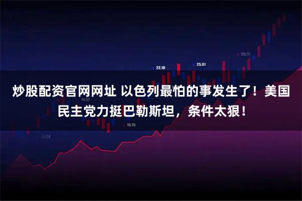 炒股配资官网网址 以色列最怕的事发生了！美国民主党力挺巴勒斯坦，条件太狠！