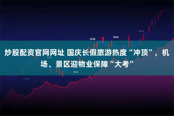 炒股配资官网网址 国庆长假旅游热度“冲顶”，机场、景区迎物业保障“大考”