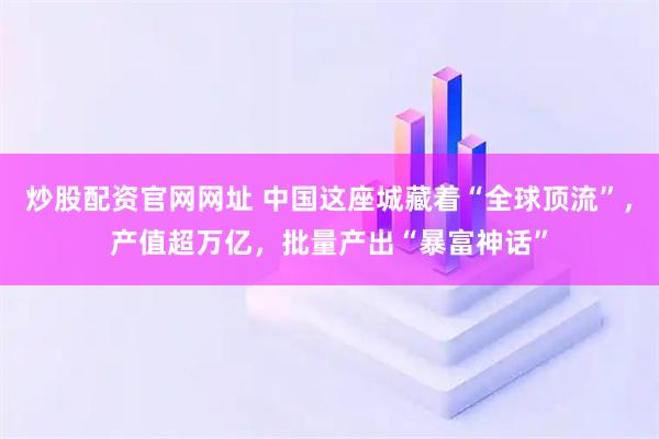 炒股配资官网网址 中国这座城藏着“全球顶流”，产值超万亿，批量产出“暴富神话”