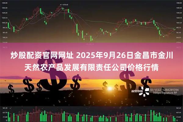 炒股配资官网网址 2025年9月26日金昌市金川天然农产品发展有限责任公司价格行情
