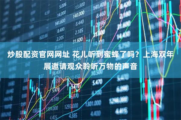 炒股配资官网网址 花儿听到蜜蜂了吗？上海双年展邀请观众聆听万物的声音