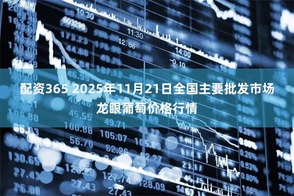 配资365 2025年11月21日全国主要批发市场龙眼葡萄价格行情