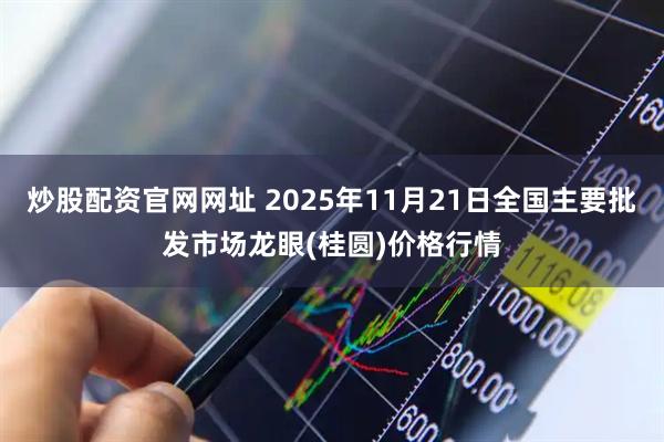 炒股配资官网网址 2025年11月21日全国主要批发市场龙眼(桂圆)价格行情
