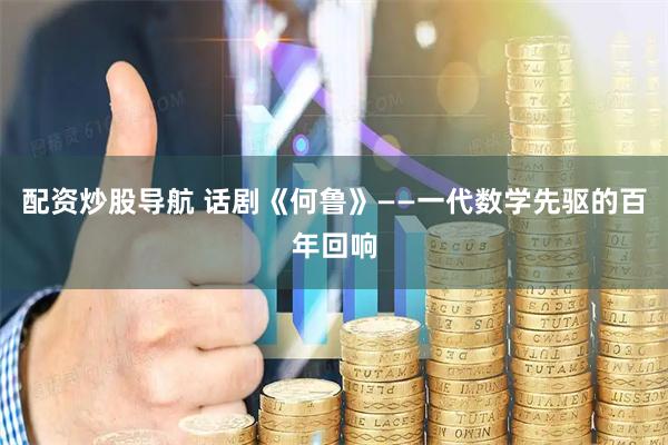 配资炒股导航 话剧《何鲁》——一代数学先驱的百年回响