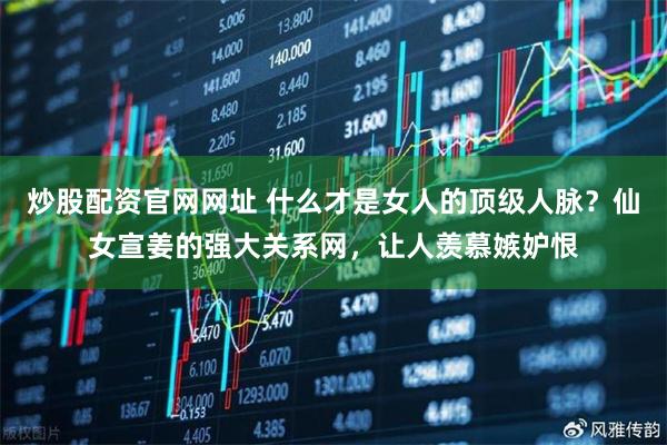 炒股配资官网网址 什么才是女人的顶级人脉？仙女宣姜的强大关系网，让人羡慕嫉妒恨
