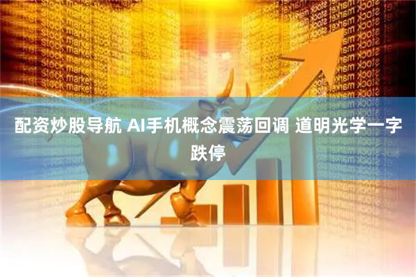 配资炒股导航 AI手机概念震荡回调 道明光学一字跌停