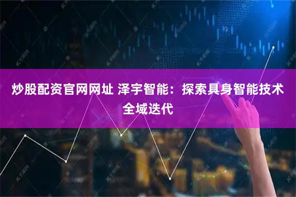 炒股配资官网网址 泽宇智能：探索具身智能技术全域迭代