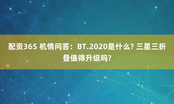 配资365 机情问答：BT.2020是什么? 三星三折叠值得升级吗?