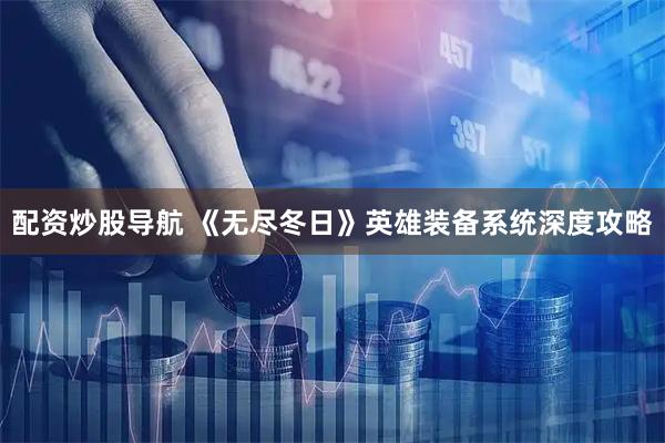 配资炒股导航 《无尽冬日》英雄装备系统深度攻略