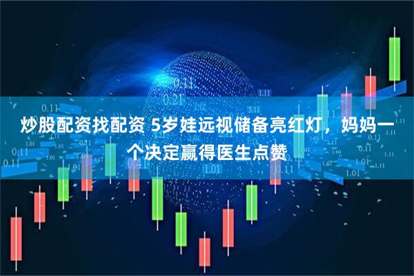 炒股配资找配资 5岁娃远视储备亮红灯，妈妈一个决定赢得医生点赞