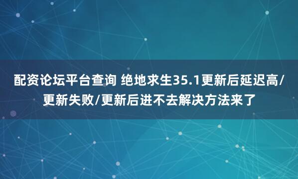 配资论坛平台查询 绝地求生35.1更新后延迟高/更新失败/更新后进不去解决方法来了