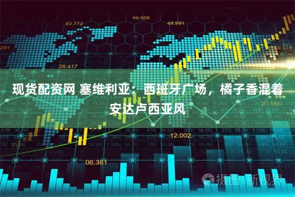 现货配资网 塞维利亚：西班牙广场，橘子香混着安达卢西亚风
