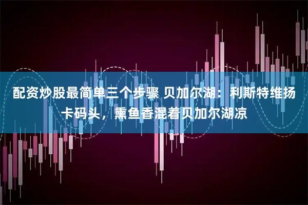 配资炒股最简单三个步骤 贝加尔湖：利斯特维扬卡码头，熏鱼香混着贝加尔湖凉