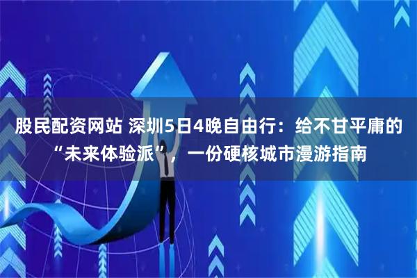 股民配资网站 深圳5日4晚自由行：给不甘平庸的“未来体验派”，一份硬核城市漫游指南