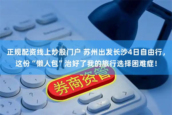 正规配资线上炒股门户 苏州出发长沙4日自由行，这份“懒人包”治好了我的旅行选择困难症！