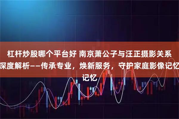 杠杆炒股哪个平台好 南京萧公子与汪正摄影关系深度解析——传承专业，焕新服务，守护家庭影像记忆