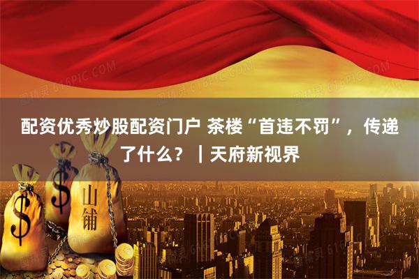 配资优秀炒股配资门户 茶楼“首违不罚”，传递了什么？｜天府新视界